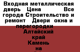 Входная металлическая дверь › Цена ­ 8 000 - Все города Строительство и ремонт » Двери, окна и перегородки   . Алтайский край,Камень-на-Оби г.